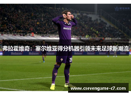 弗拉霍维奇：塞尔维亚得分机器引领未来足球新潮流