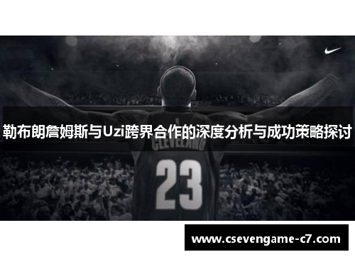勒布朗詹姆斯与Uzi跨界合作的深度分析与成功策略探讨