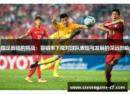 国足面临的挑战：容错率下降对球队表现与发展的深远影响