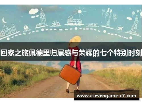 回家之旅佩德里归属感与荣耀的七个特别时刻