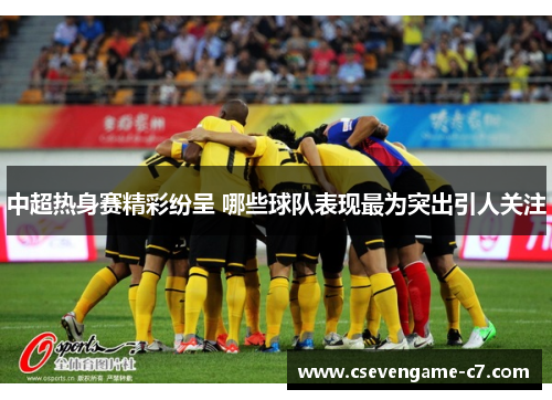 中超热身赛精彩纷呈 哪些球队表现最为突出引人关注