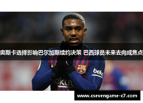 奥斯卡选择影响巴尔加斯续约决策 巴西球员未来去向成焦点