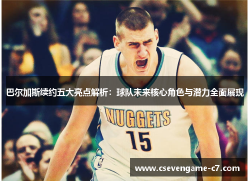 巴尔加斯续约五大亮点解析：球队未来核心角色与潜力全面展现