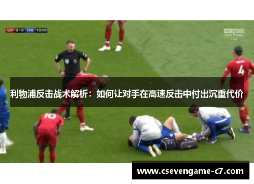 利物浦反击战术解析：如何让对手在高速反击中付出沉重代价