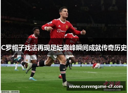 C罗帽子戏法再现足坛巅峰瞬间成就传奇历史