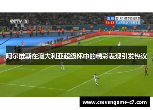 阿尔维斯在澳大利亚超级杯中的精彩表现引发热议