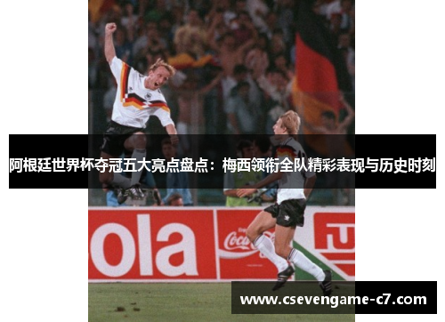 阿根廷世界杯夺冠五大亮点盘点：梅西领衔全队精彩表现与历史时刻