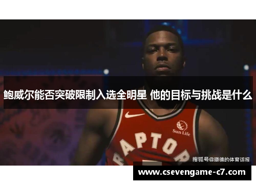 鲍威尔能否突破限制入选全明星 他的目标与挑战是什么