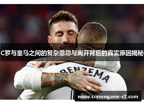 C罗与皇马之间的复杂恩怨与离开背后的真实原因揭秘