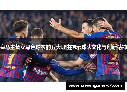 皇马主场穿黑色球衣的五大理由揭示球队文化与创新精神